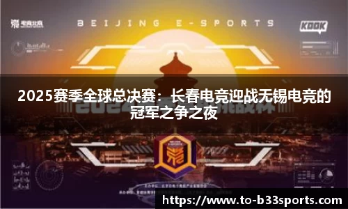 2025赛季全球总决赛：长春电竞迎战无锡电竞的冠军之争之夜