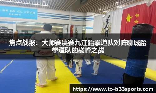 焦点战报：大师赛决赛九江跆拳道队对阵聊城跆拳道队的巅峰之战