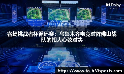 客场挑战者杯循环赛：乌鲁木齐电竞对阵佛山战队的扣人心弦对决