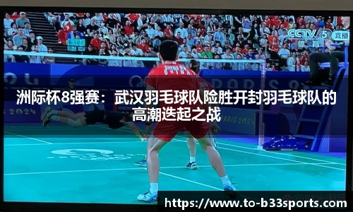 洲际杯8强赛：武汉羽毛球队险胜开封羽毛球队的高潮迭起之战