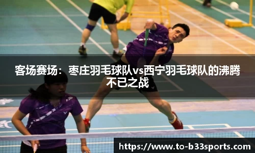 客场赛场：枣庄羽毛球队vs西宁羽毛球队的沸腾不已之战