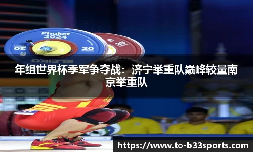 年组世界杯季军争夺战:济宁举重队巅峰较量南京举重队